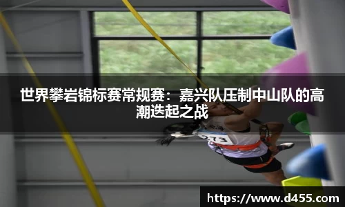世界攀岩锦标赛常规赛：嘉兴队压制中山队的高潮迭起之战