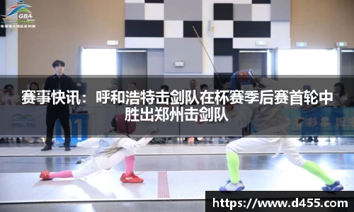 赛事快讯：呼和浩特击剑队在杯赛季后赛首轮中胜出郑州击剑队
