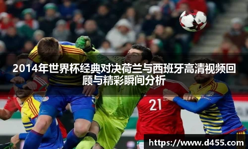 2014年世界杯经典对决荷兰与西班牙高清视频回顾与精彩瞬间分析