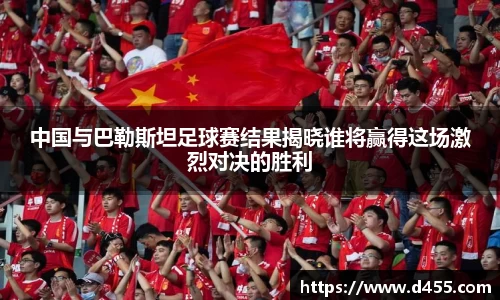 中国与巴勒斯坦足球赛结果揭晓谁将赢得这场激烈对决的胜利